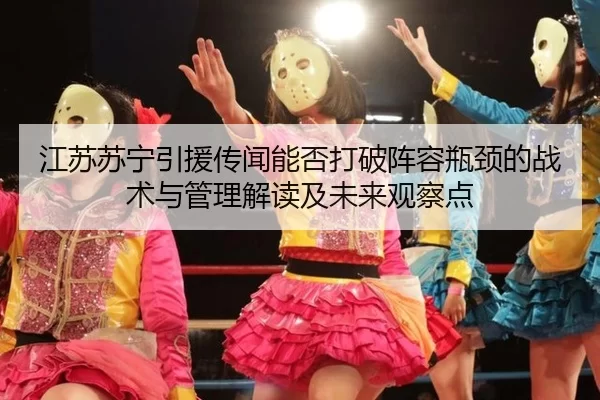 江苏苏宁引援传闻能否打破阵容瓶颈的战术与管理解读及未来观察点