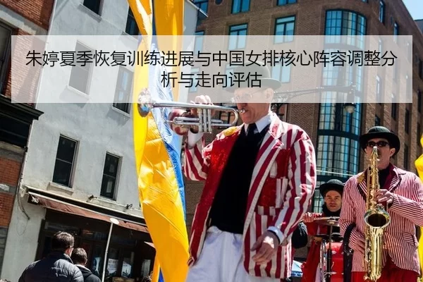 朱婷夏季恢复训练进展与中国女排核心阵容调整分析与走向评估