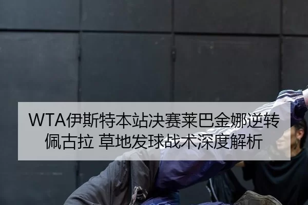WTA伊斯特本站决赛莱巴金娜逆转佩古拉 草地发球战术深度解析