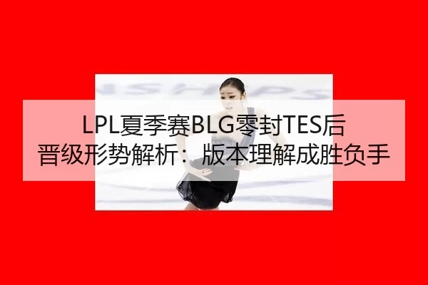 LPL夏季赛BLG零封TES后晋级形势解析：版本理解成胜负手