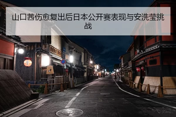 山口茜伤愈复出后日本公开赛表现与安洗莹挑战