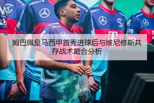 姆巴佩皇马西甲首秀进球后与维尼修斯共存战术磨合分析