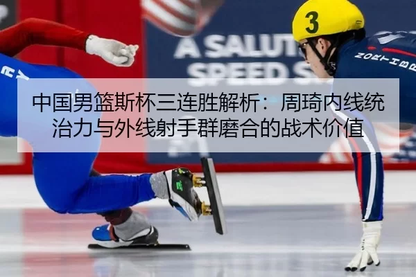 中国男篮斯杯三连胜解析：周琦内线统治力与外线射手群磨合的战术价值