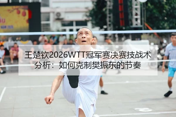 王楚钦2026WTT冠军赛决赛技战术分析：如何克制樊振东的节奏